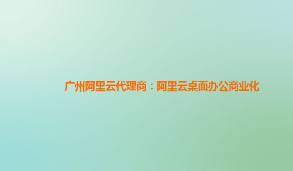广州阿里云代理商：阿里云桌面办公商业化