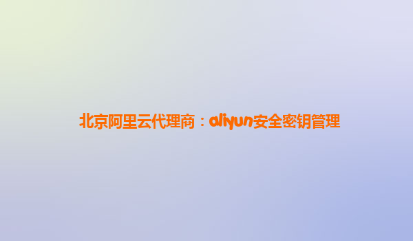 北京阿里云代理商：aliyun安全密钥管理