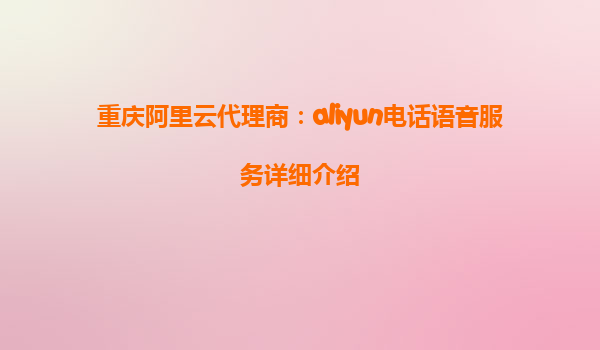 重庆阿里云代理商：aliyun电话语音服务详细介绍