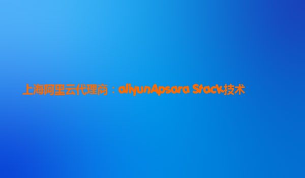 上海阿里云代理商：aliyunApsara Stack技术