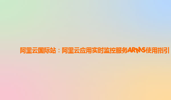 阿里云国际站：阿里云应用实时监控服务ARMS使用指引