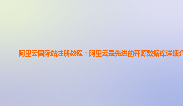 阿里云国际站注册教程：阿里云最先进的开源数据库详细介绍