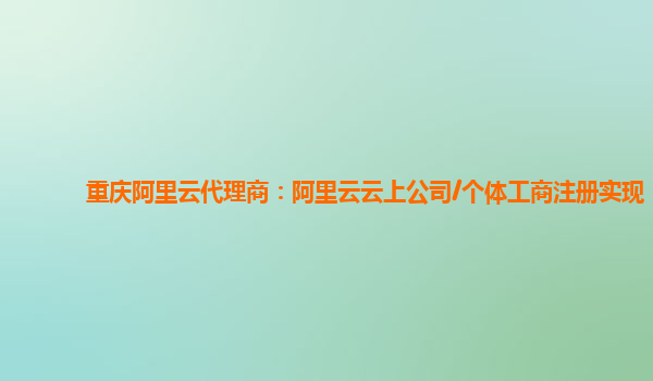 重庆阿里云代理商：阿里云云上公司/个体工商注册实现