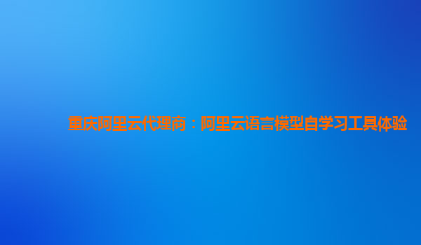 重庆阿里云代理商：阿里云语言模型自学习工具体验