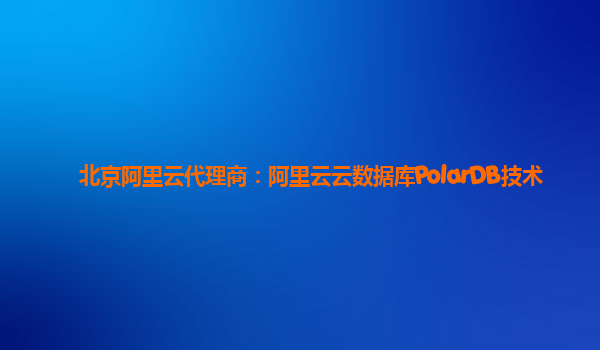 北京阿里云代理商：阿里云云数据库PolarDB技术