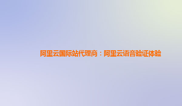 阿里云国际站代理商：阿里云语音验证体验