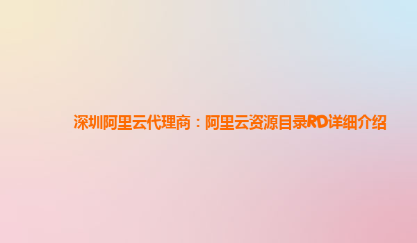 深圳阿里云代理商：阿里云资源目录RD详细介绍