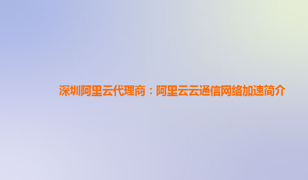 深圳阿里云代理商：阿里云云通信网络加速简介