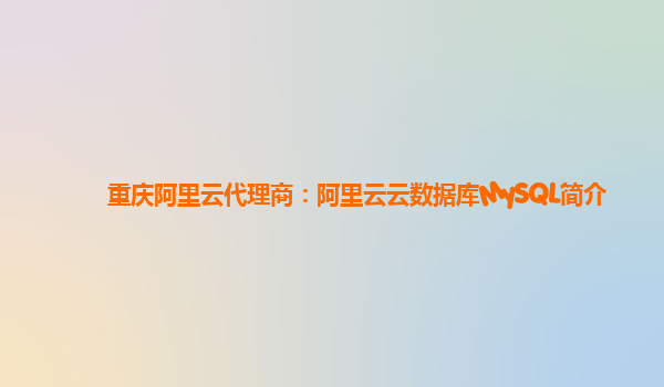 重庆阿里云代理商：阿里云云数据库MySQL简介