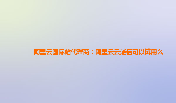 阿里云国际站代理商：阿里云云通信可以试用么