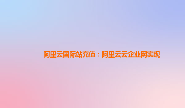 阿里云国际站充值：阿里云云企业网实现