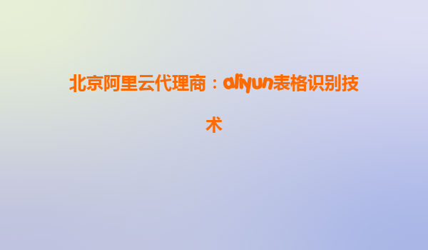 北京阿里云代理商：aliyun表格识别技术