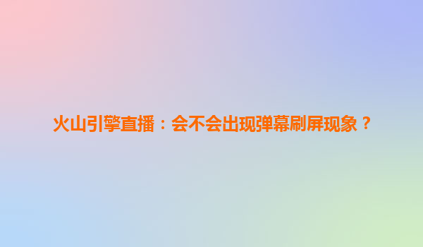 火山引擎直播：会不会出现弹幕刷屏现象？