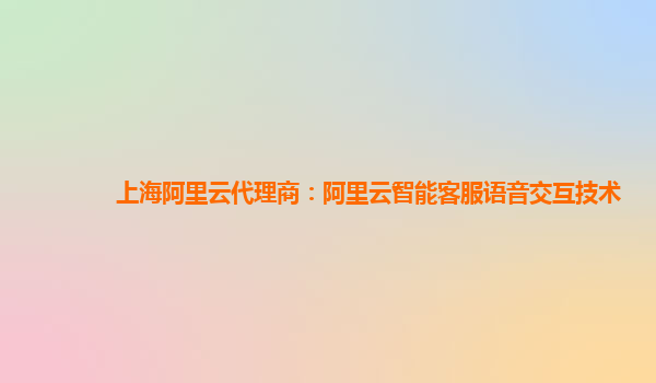 上海阿里云代理商：阿里云智能客服语音交互技术