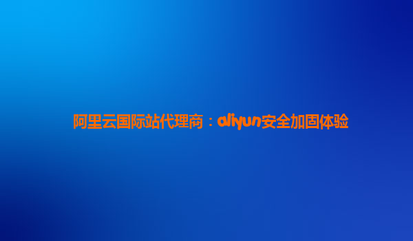 阿里云国际站代理商：aliyun安全加固体验