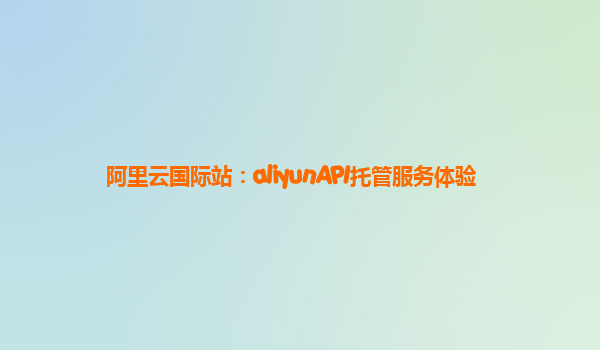 阿里云国际站：aliyunAPI托管服务体验