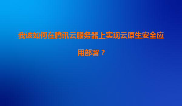 我该如何在腾讯云服务器上实现云原生安全应用部署？
