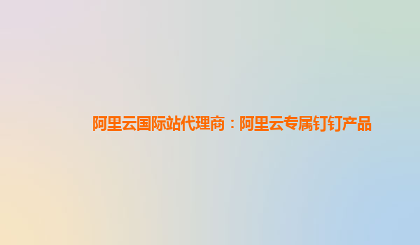 阿里云国际站代理商：阿里云专属钉钉产品