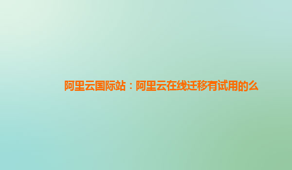 阿里云国际站：阿里云在线迁移有试用的么