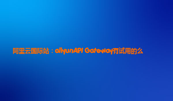 阿里云国际站：aliyunAPI Gateway有试用的么