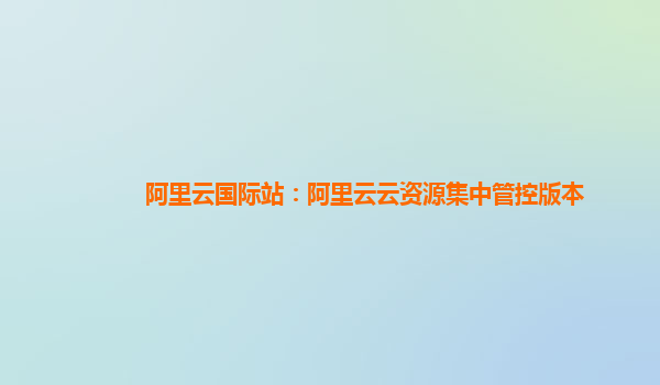 阿里云国际站：阿里云云资源集中管控版本