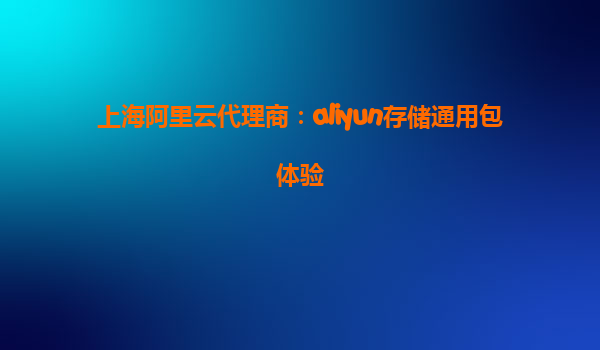 上海阿里云代理商：aliyun存储通用包体验