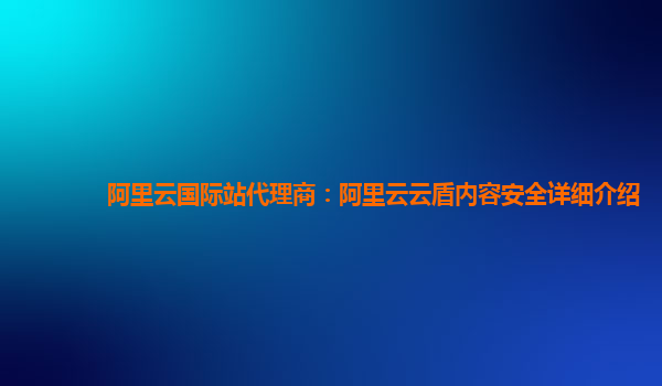 阿里云国际站代理商：阿里云云盾内容安全详细介绍