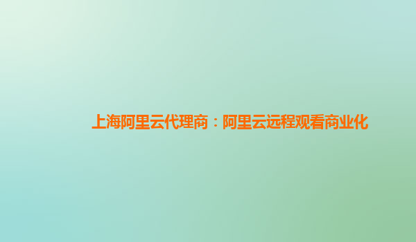 上海阿里云代理商：阿里云远程观看商业化