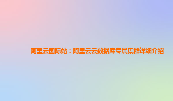 阿里云国际站：阿里云云数据库专属集群详细介绍