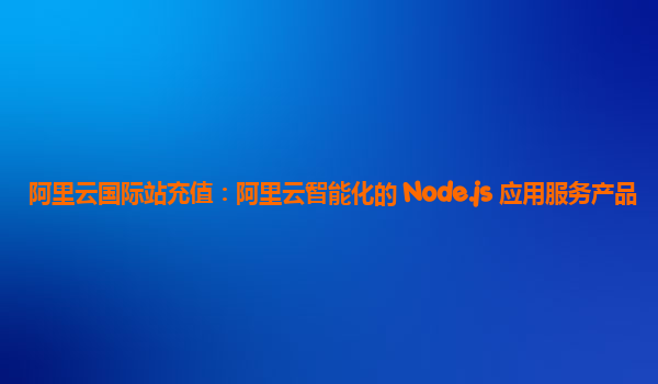 阿里云国际站充值：阿里云智能化的 Node.js 应用服务产品