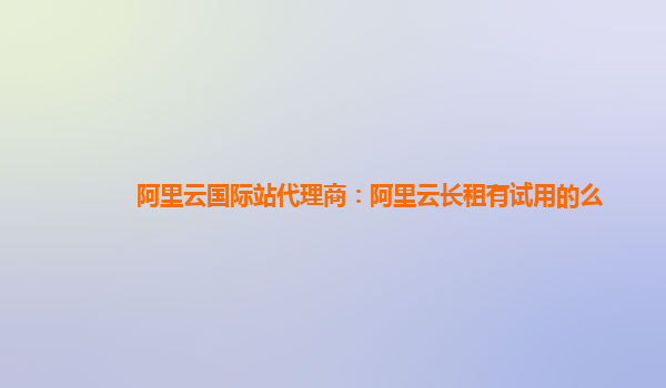 阿里云国际站代理商：阿里云长租有试用的么