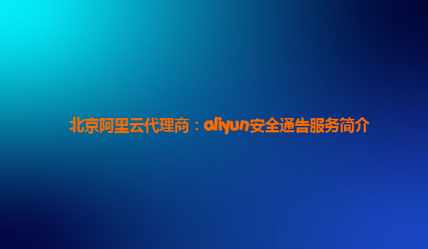 北京阿里云代理商：aliyun安全通告服务简介
