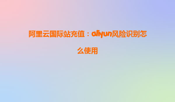 阿里云国际站充值：aliyun风险识别怎么使用