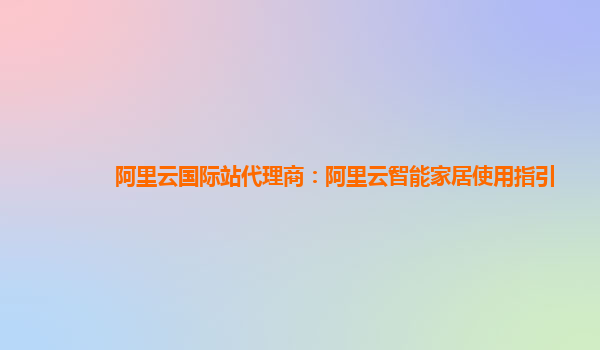 阿里云国际站代理商：阿里云智能家居使用指引
