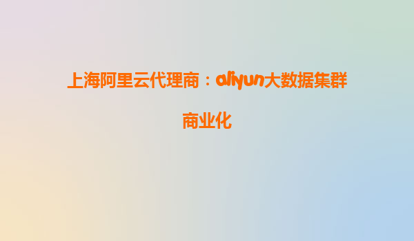 上海阿里云代理商：aliyun大数据集群商业化