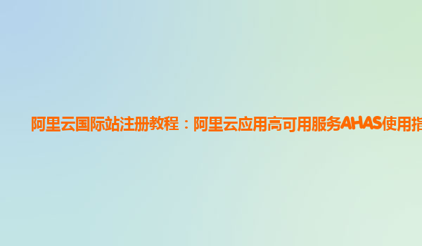阿里云国际站注册教程：阿里云应用高可用服务AHAS使用指引