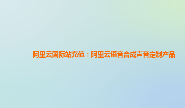 阿里云国际站充值：阿里云语音合成声音定制产品