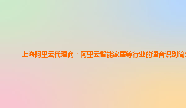 上海阿里云代理商：阿里云智能家居等行业的语音识别简介
