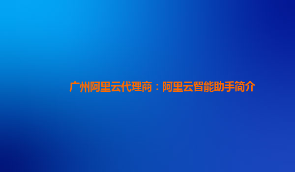 广州阿里云代理商：阿里云智能助手简介