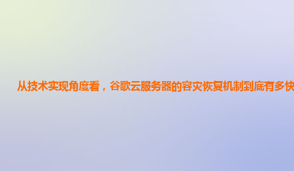 从技术实现角度看，谷歌云服务器的容灾恢复机制到底有多快多稳？