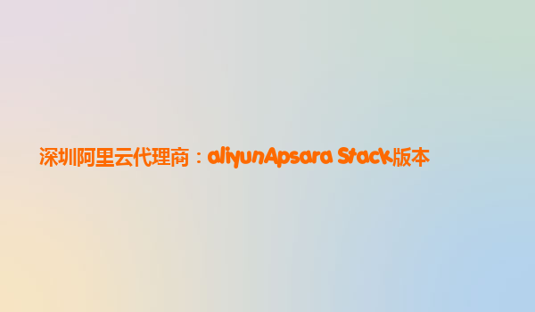 深圳阿里云代理商：aliyunApsara Stack版本
