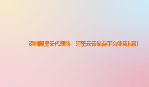 深圳阿里云代理商：阿里云云储存平台使用指引