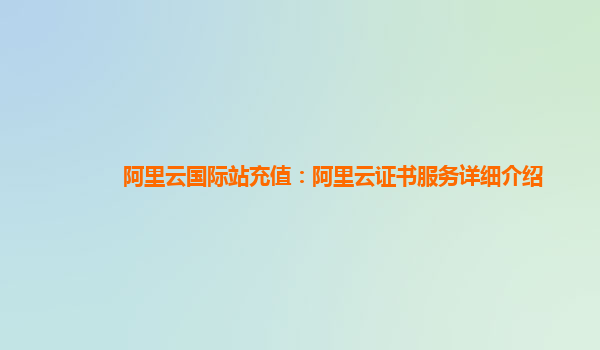 阿里云国际站充值：阿里云证书服务详细介绍