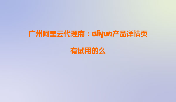 广州阿里云代理商：aliyun产品详情页有试用的么
