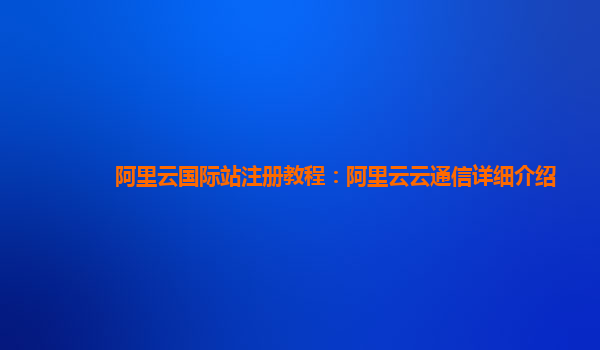 阿里云国际站注册教程：阿里云云通信详细介绍