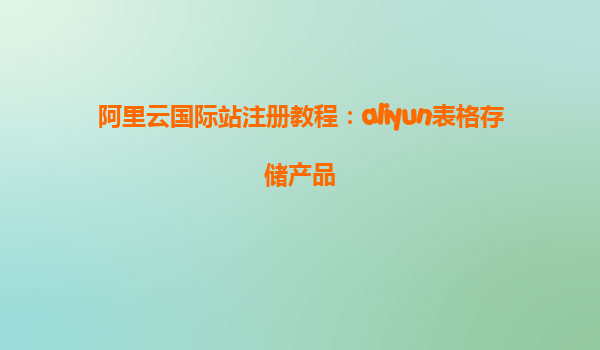 阿里云国际站注册教程：aliyun表格存储产品