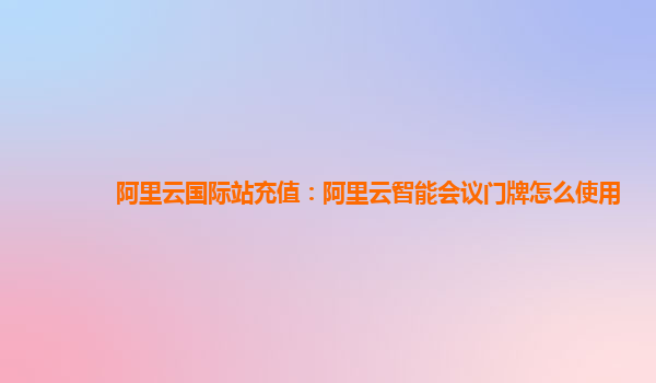 阿里云国际站充值：阿里云智能会议门牌怎么使用