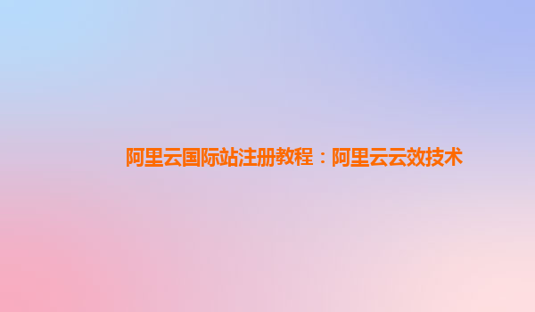 阿里云国际站注册教程：阿里云云效技术