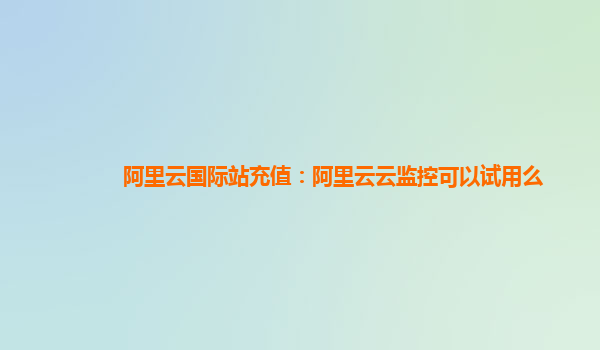 阿里云国际站充值：阿里云云监控可以试用么