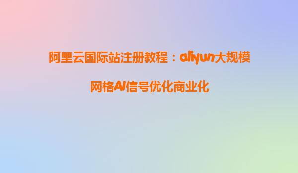 阿里云国际站注册教程：aliyun大规模网格AI信号优化商业化